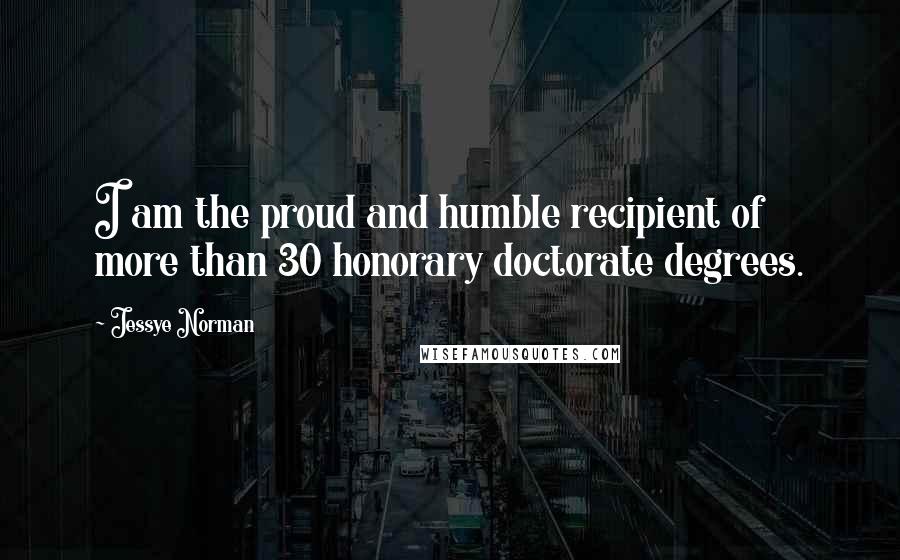 Jessye Norman quotes: I am the proud and humble recipient of more than 30 honorary doctorate degrees.