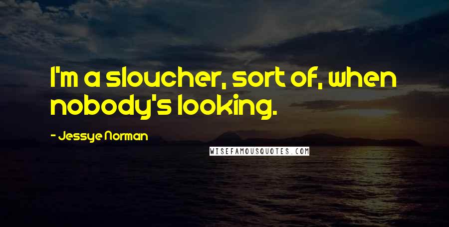 Jessye Norman quotes: I'm a sloucher, sort of, when nobody's looking.