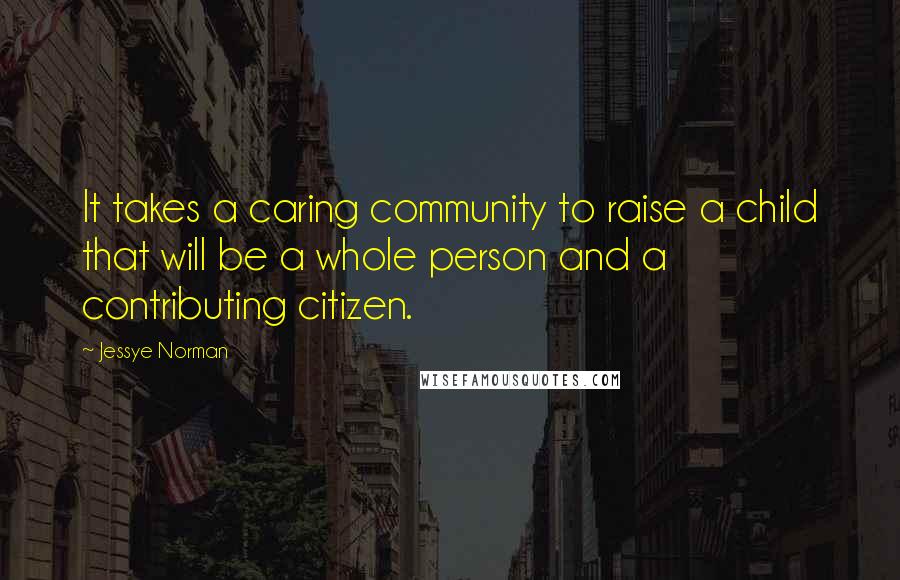 Jessye Norman quotes: It takes a caring community to raise a child that will be a whole person and a contributing citizen. Jessye Norman quotes: It takes a caring community to raise a child that will be a whole person and a contributing citizen.