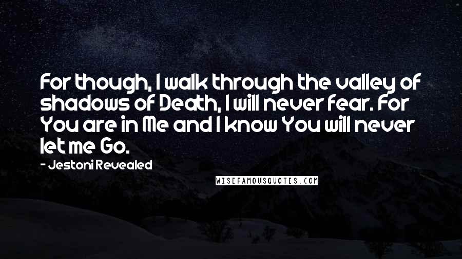 Jestoni Revealed quotes: For though, I walk through the valley of shadows of Death, I will never fear. For You are in Me and I know You will never let me Go. Jestoni Revealed quotes: For though, I walk through the valley of shadows of Death, I will never fear. For You are in Me and I know You will never let me Go.