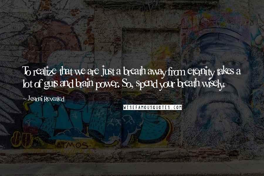 Jestoni Revealed quotes: To realize that we are just a breath away from eternity takes a lot of guts and brain power. So, spend your breath wisely. Jestoni Revealed quotes: To realize that we are just a breath away from eternity takes a lot of guts and brain power. So, spend your breath wisely.