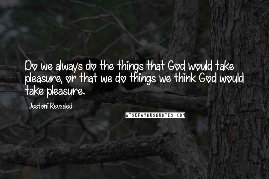 Jestoni Revealed quotes: Do we always do the things that God would take pleasure, or that we do things we think God would take pleasure. Jestoni Revealed quotes: Do we always do the things that God would take pleasure, or that we do things we think God would take pleasure.