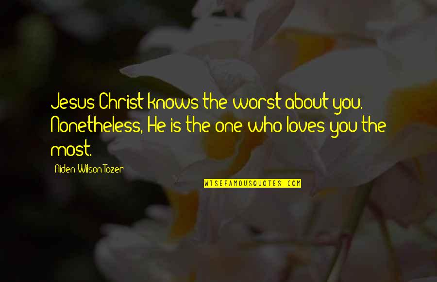 Jesus About Love Quotes By Aiden Wilson Tozer: Jesus Christ knows the worst about you. Nonetheless, Jesus About Love Quotes By Aiden Wilson Tozer: Jesus Christ knows the worst about you. Nonetheless,