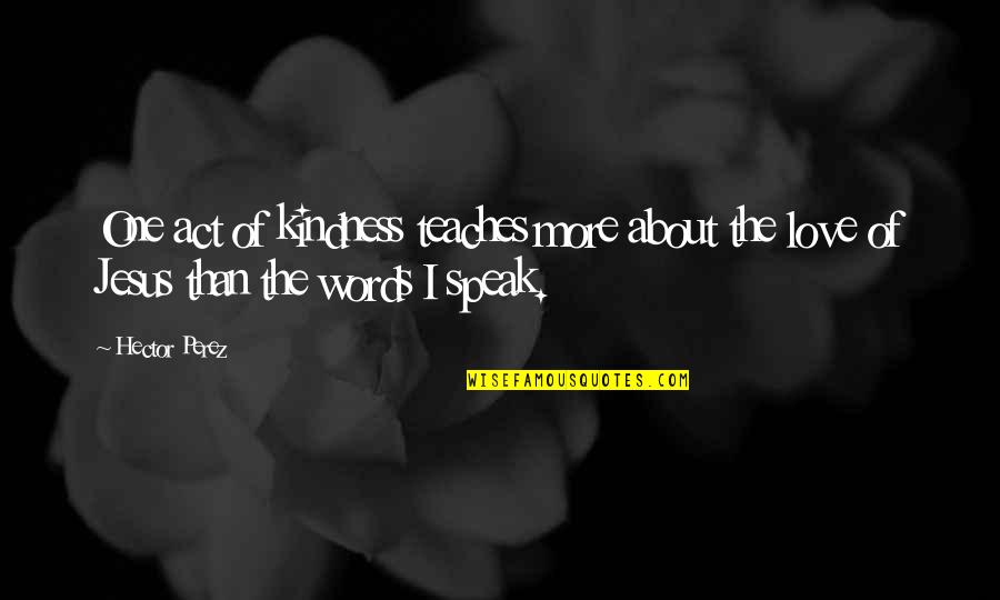 Jesus About Love Quotes By Hector Perez: One act of kindness teaches more about the