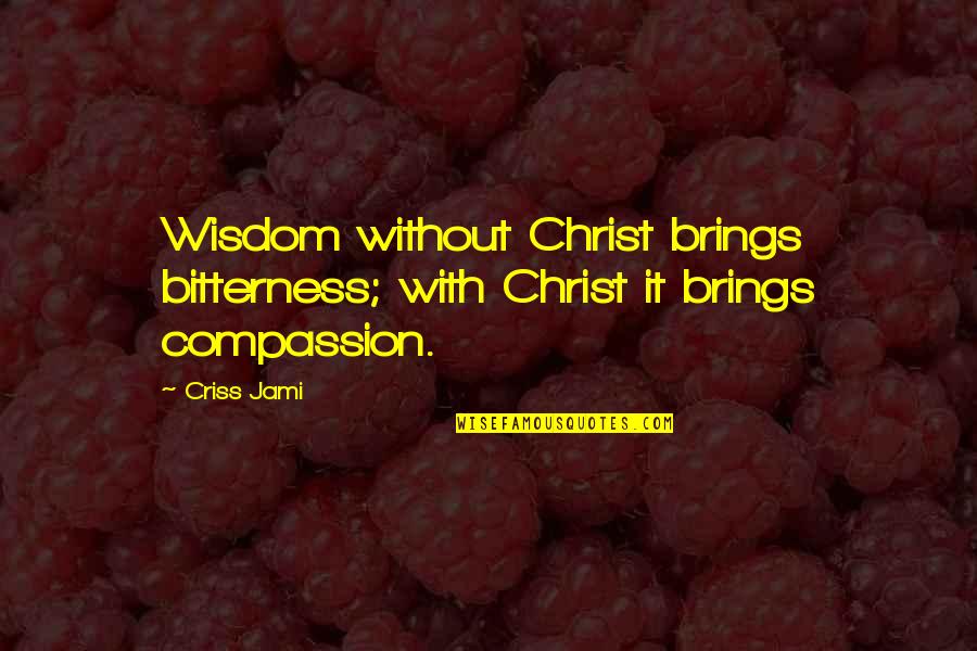 Jesus And Compassion Quotes By Criss Jami: Wisdom without Christ brings bitterness; with Christ it