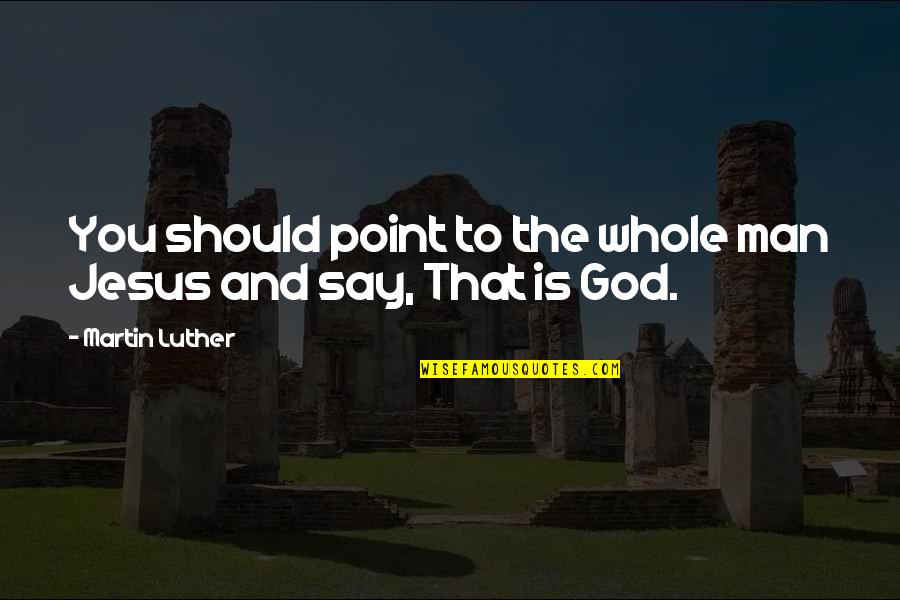 Jesus And God Quotes By Martin Luther: You should point to the whole man Jesus