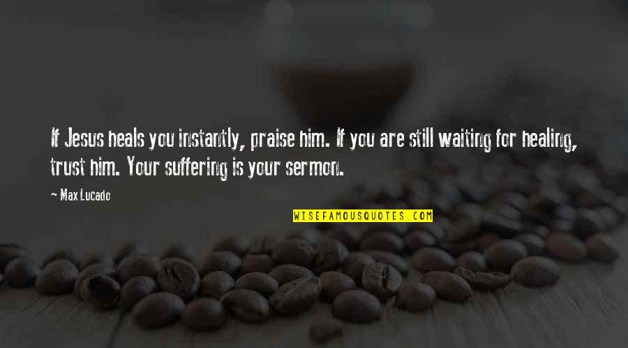 Jesus And Healing Quotes By Max Lucado: If Jesus heals you instantly, praise him. If