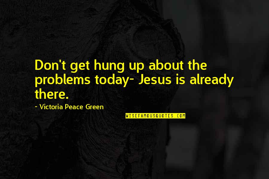 Jesus And Peace Quotes By Victoria Peace Green: Don't get hung up about the problems today-