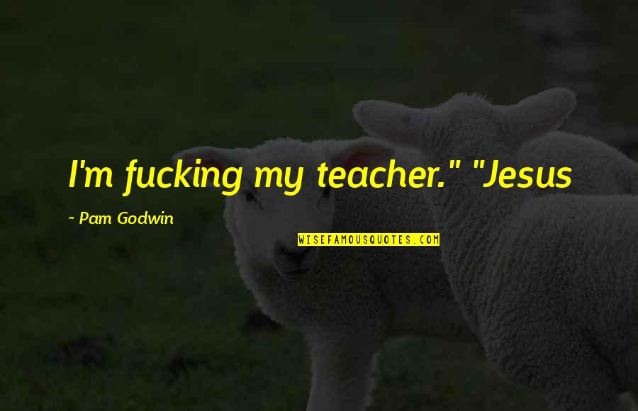 Jesus As A Teacher Quotes By Pam Godwin: I'm fucking my teacher." "Jesus