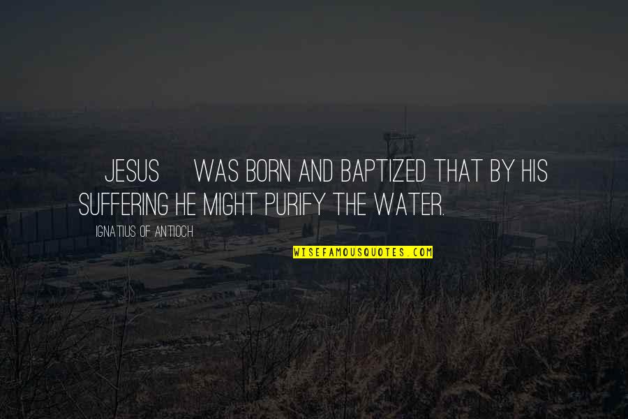 Jesus Born Quotes By Ignatius Of Antioch: [Jesus] was born and baptized that by his