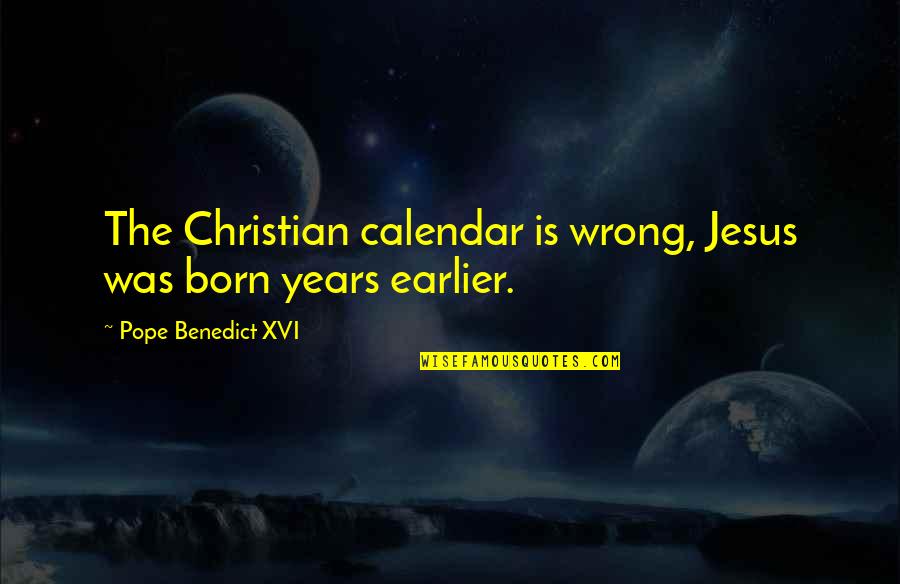 Jesus Born Quotes By Pope Benedict XVI: The Christian calendar is wrong, Jesus was born