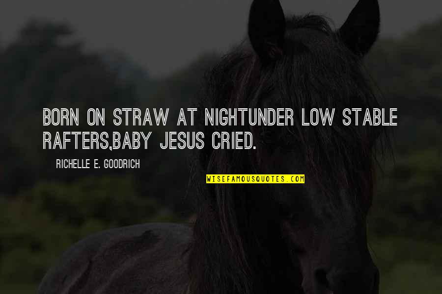Jesus Born Quotes By Richelle E. Goodrich: Born on straw at nightunder low stable rafters,Baby