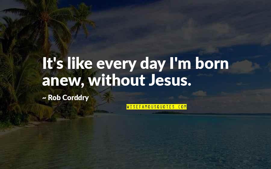 Jesus Born Quotes By Rob Corddry: It's like every day I'm born anew, without