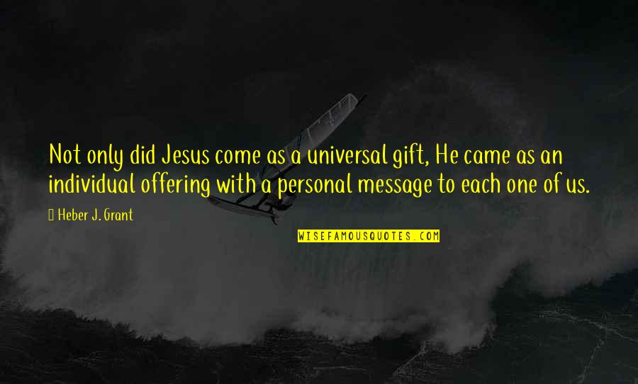 Jesus Came Quotes By Heber J. Grant: Not only did Jesus come as a universal
