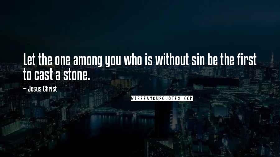 Jesus Christ quotes: Let the one among you who is without sin be the first to cast a stone.