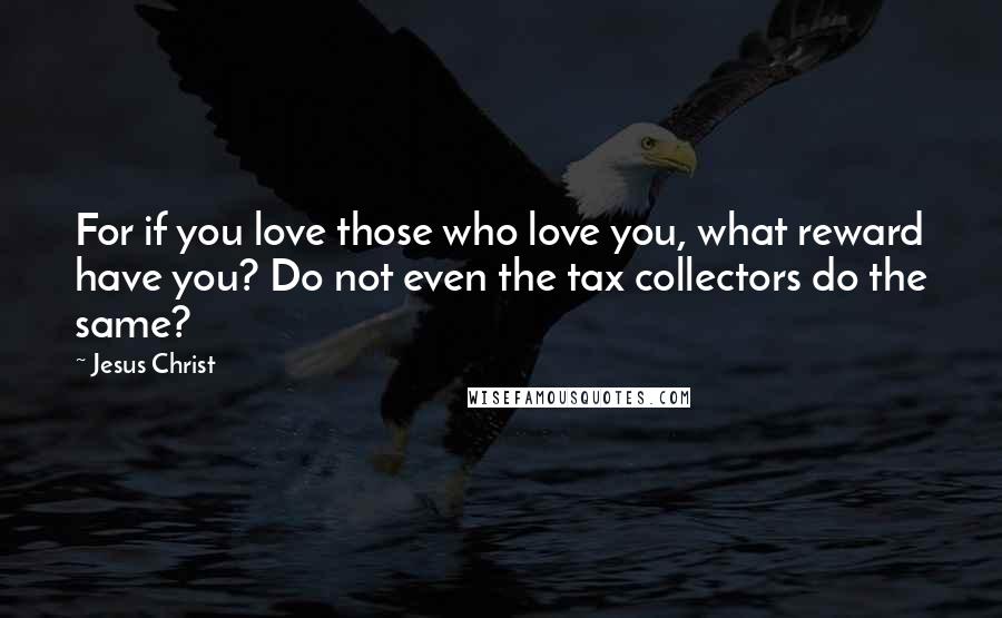 Jesus Christ quotes: For if you love those who love you, what reward have you? Do not even the tax collectors do the same?