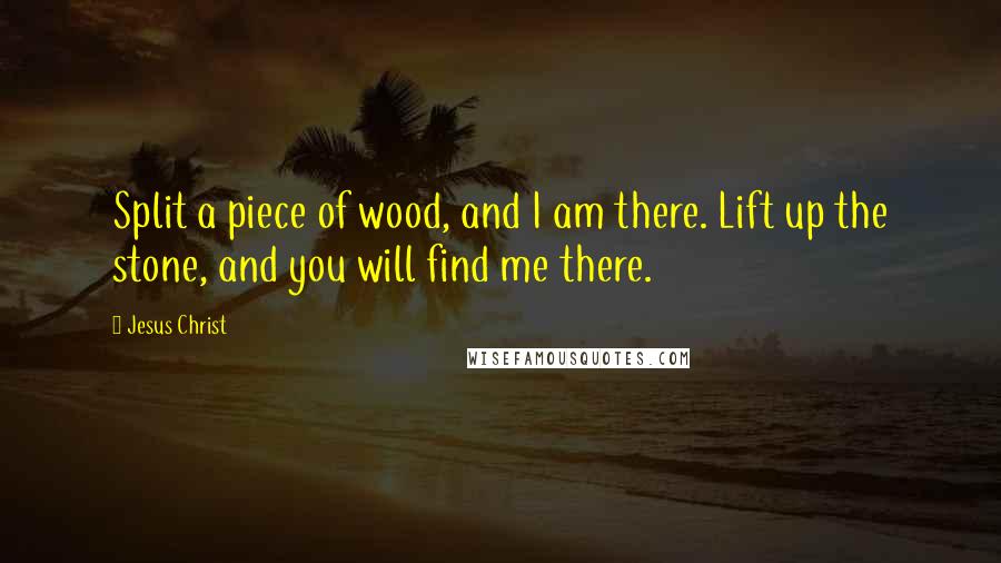 Jesus Christ quotes: Split a piece of wood, and I am there. Lift up the stone, and you will find me there.