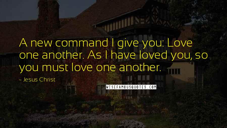 Jesus Christ quotes: A new command I give you: Love one another. As I have loved you, so you must love one another.