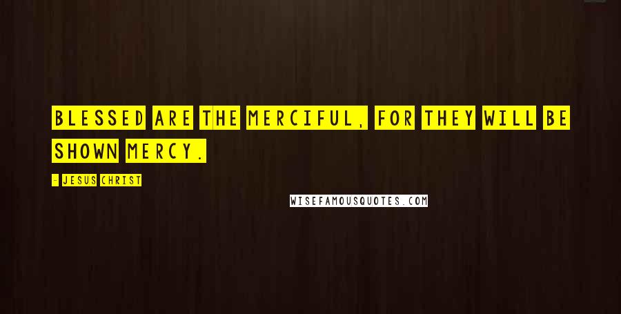 Jesus Christ quotes: Blessed are the merciful, for they will be shown mercy.