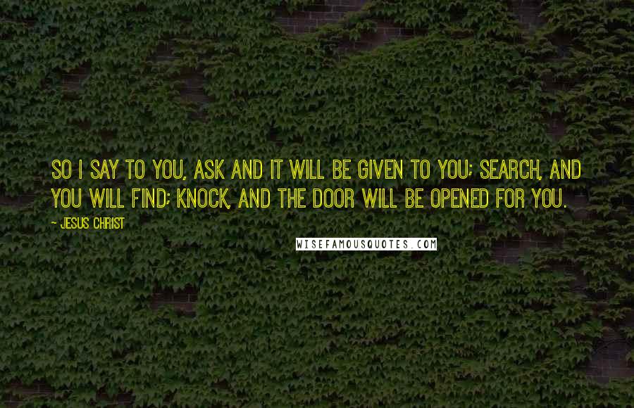 Jesus Christ quotes: So I say to you, Ask and it will be given to you; search, and you will find; knock, and the door will be opened for you.