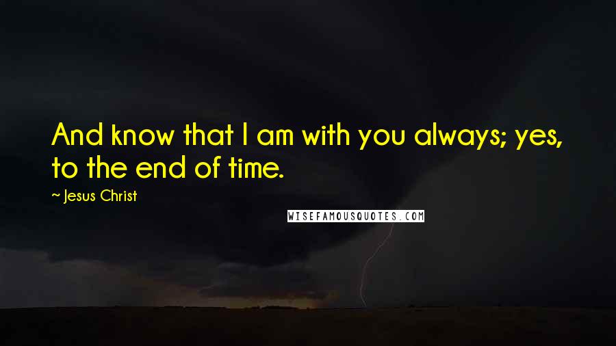 Jesus Christ quotes: And know that I am with you always; yes, to the end of time.