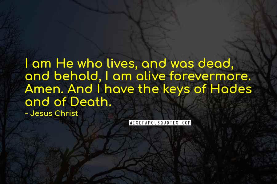 Jesus Christ quotes: I am He who lives, and was dead, and behold, I am alive forevermore. Amen. And I have the keys of Hades and of Death.