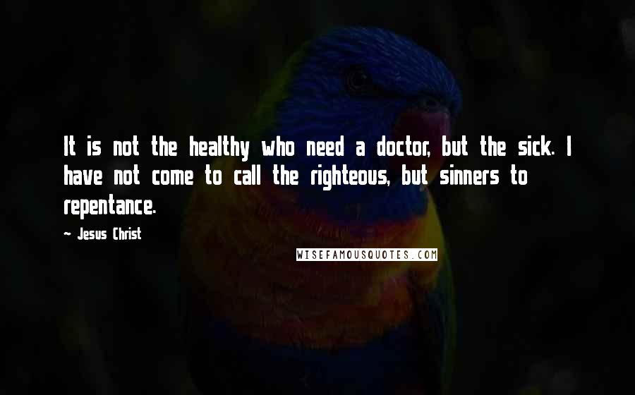 Jesus Christ quotes: It is not the healthy who need a doctor, but the sick. I have not come to call the righteous, but sinners to repentance.