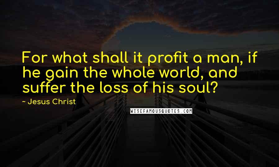Jesus Christ quotes: For what shall it profit a man, if he gain the whole world, and suffer the loss of his soul?