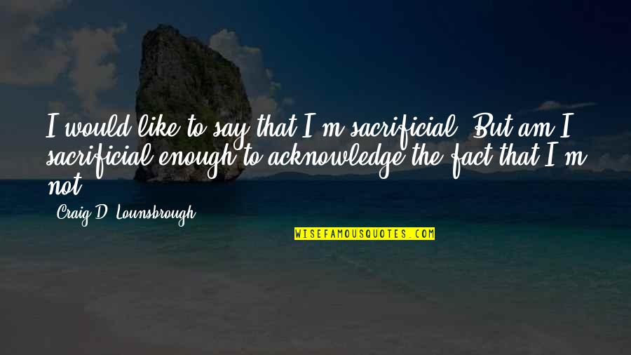Jesus Christ Sacrifice Quotes By Craig D. Lounsbrough: I would like to say that I'm sacrificial.