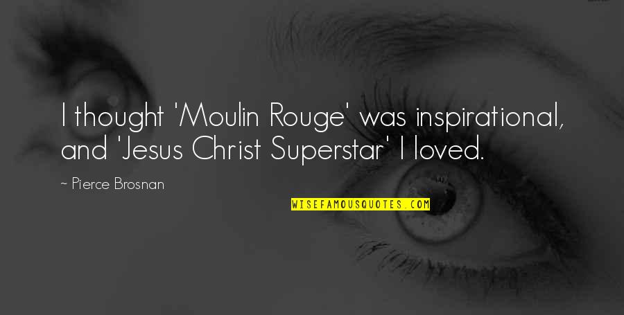 Jesus Christ Superstar Quotes By Pierce Brosnan: I thought 'Moulin Rouge' was inspirational, and 'Jesus