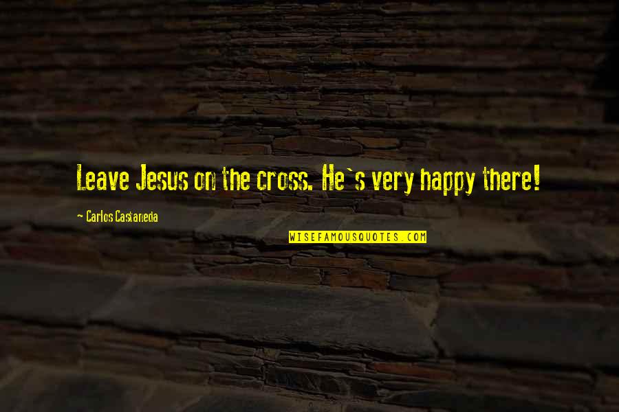 Jesus Cross Quotes By Carlos Castaneda: Leave Jesus on the cross. He's very happy