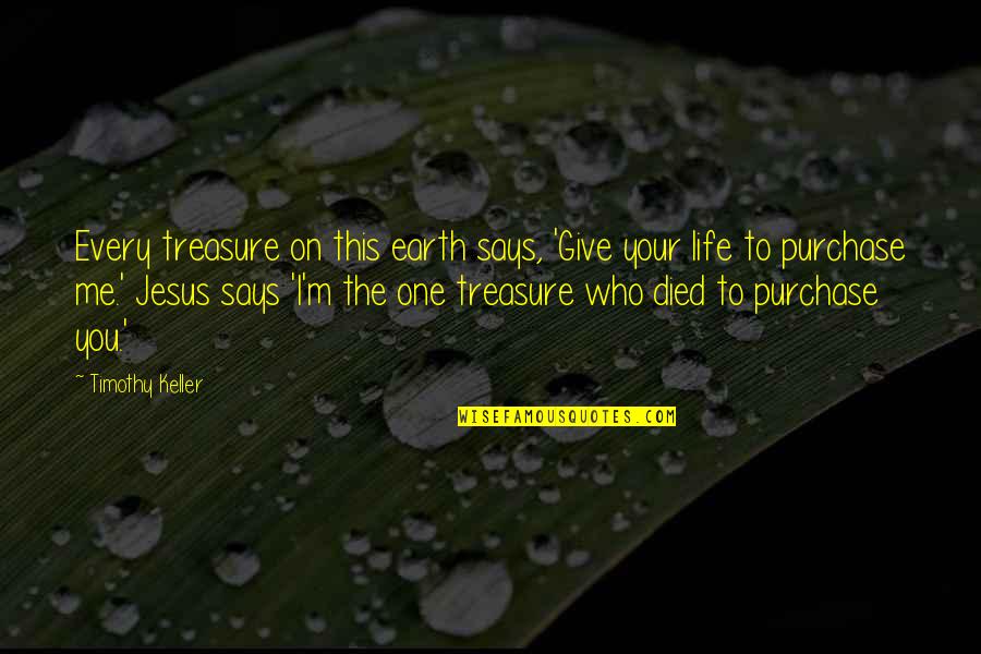 Jesus Died For You Quotes By Timothy Keller: Every treasure on this earth says, 'Give your