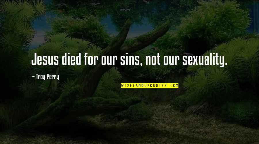 Jesus Died For You Quotes By Troy Perry: Jesus died for our sins, not our sexuality.