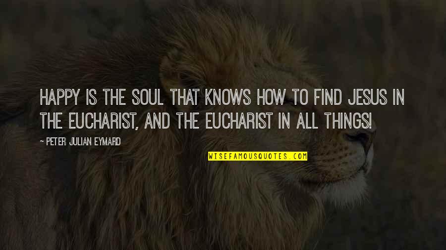 Jesus Eucharist Quotes By Peter Julian Eymard: Happy is the soul that knows how to