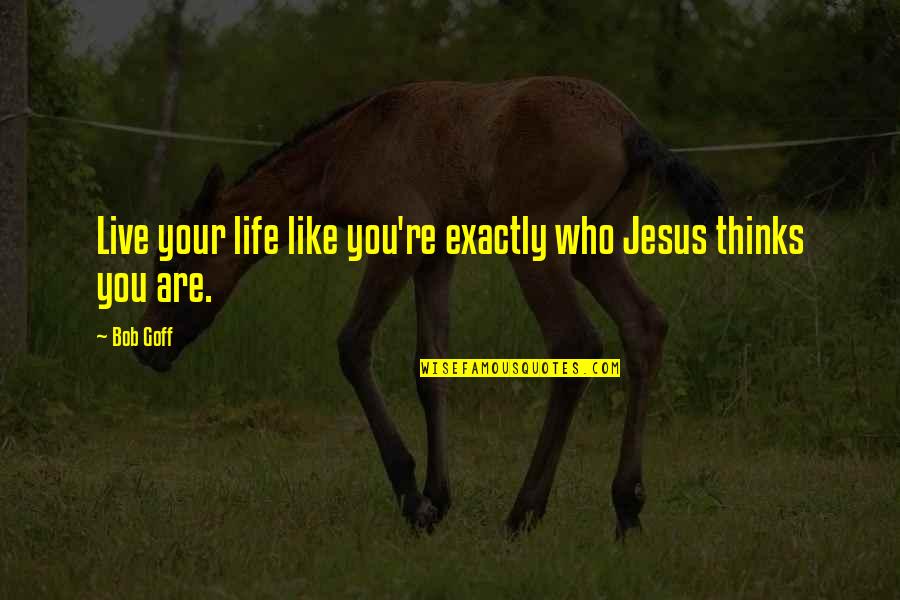 Jesus In My Life Quotes By Bob Goff: Live your life like you're exactly who Jesus