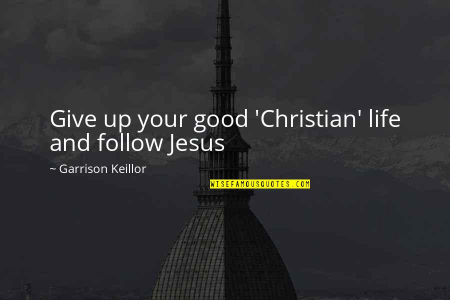 Jesus In My Life Quotes By Garrison Keillor: Give up your good 'Christian' life and follow