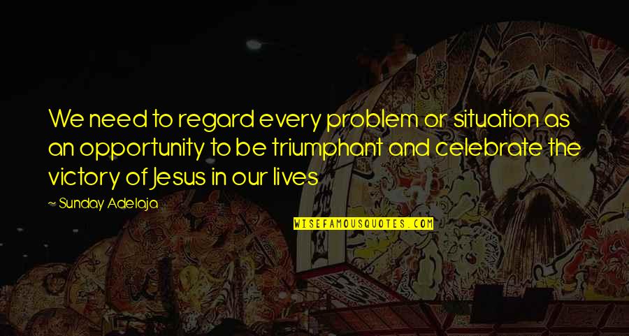 Jesus In Our Lives Quotes By Sunday Adelaja: We need to regard every problem or situation Jesus In Our Lives Quotes By Sunday Adelaja: We need to regard every problem or situation