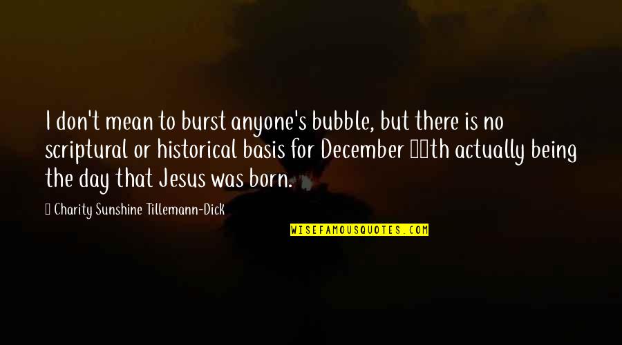 Jesus Is Born Quotes By Charity Sunshine Tillemann-Dick: I don't mean to burst anyone's bubble, but Jesus Is Born Quotes By Charity Sunshine Tillemann-Dick: I don't mean to burst anyone's bubble, but
