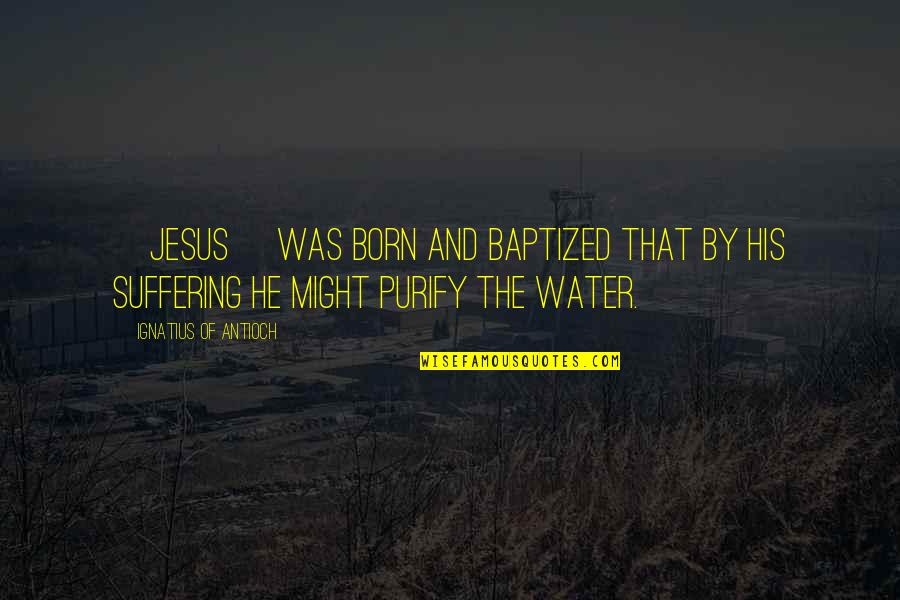 Jesus Is Born Quotes By Ignatius Of Antioch: [Jesus] was born and baptized that by his