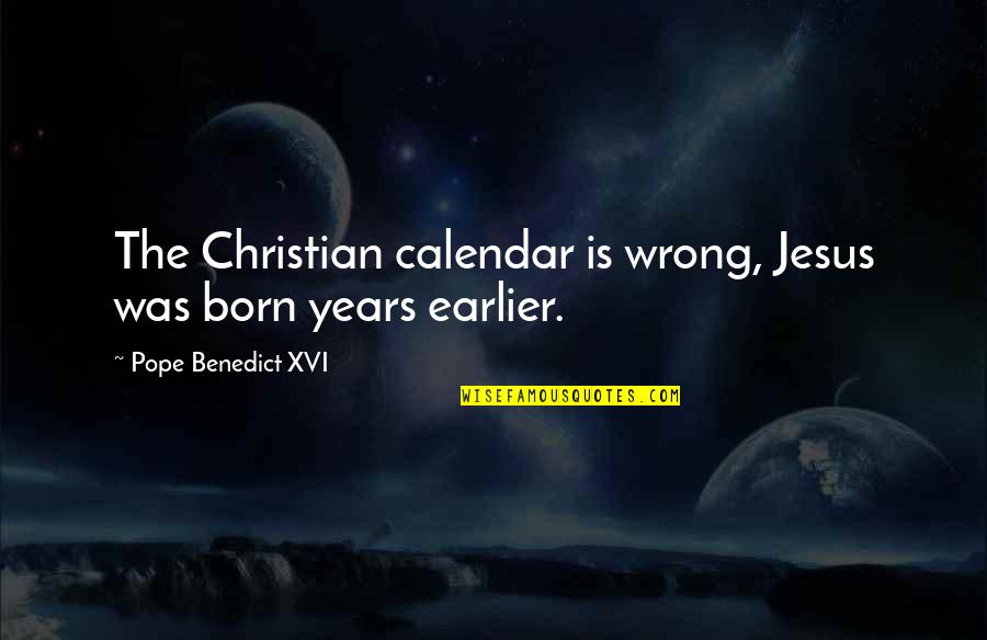 Jesus Is Born Quotes By Pope Benedict XVI: The Christian calendar is wrong, Jesus was born