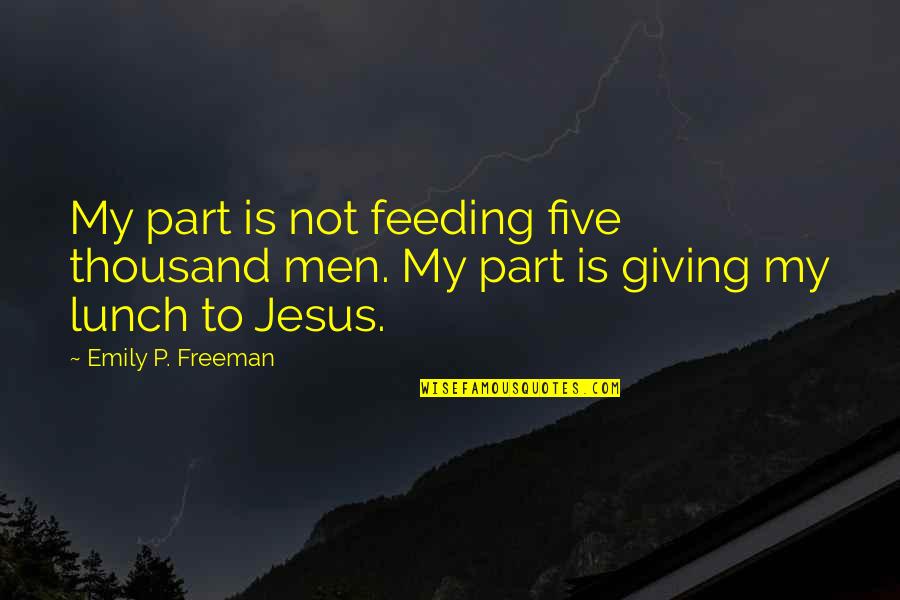 Jesus Is My Quotes By Emily P. Freeman: My part is not feeding five thousand men. Jesus Is My Quotes By Emily P. Freeman: My part is not feeding five thousand men.