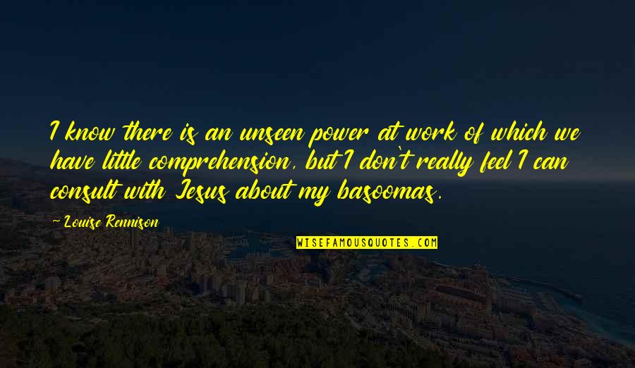 Jesus Is My Quotes By Louise Rennison: I know there is an unseen power at Jesus Is My Quotes By Louise Rennison: I know there is an unseen power at