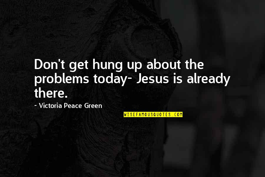 Jesus Is Peace Quotes By Victoria Peace Green: Don't get hung up about the problems today-