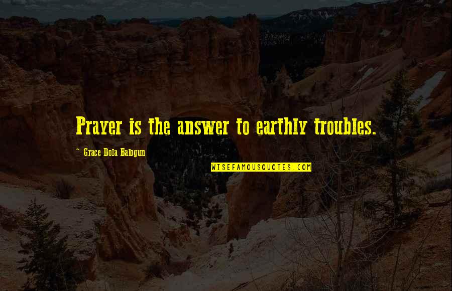 Jesus Is The Answer Quotes By Grace Dola Balogun: Prayer is the answer to earthly troubles.