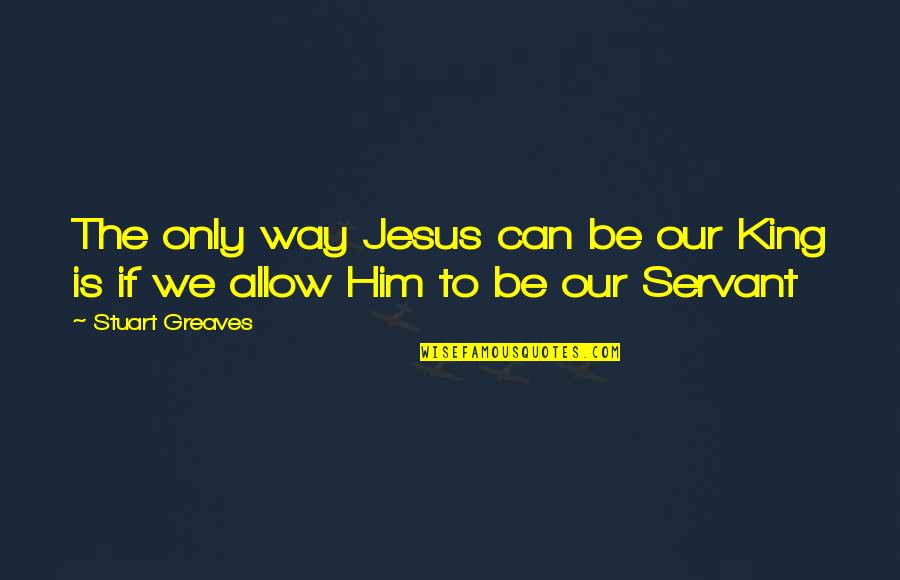 Jesus Is The Way Quotes By Stuart Greaves: The only way Jesus can be our King
