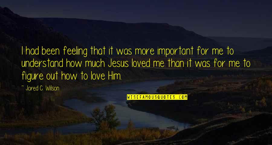 Jesus Love Me Quotes By Jared C. Wilson: I had been feeling that it was more