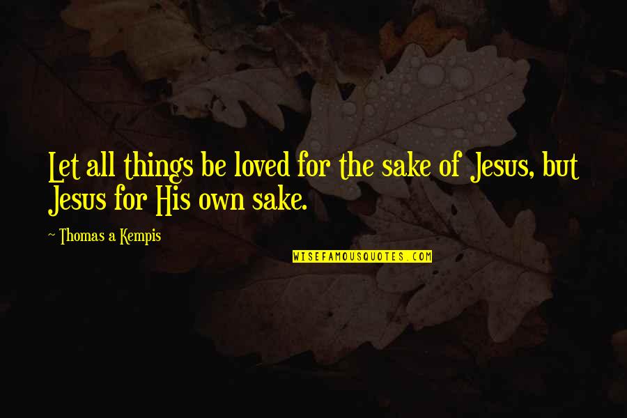 Jesus Love Quotes By Thomas A Kempis: Let all things be loved for the sake