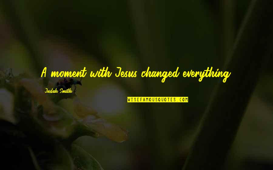 Jesus My Everything Quotes By Judah Smith: A moment with Jesus changed everything.