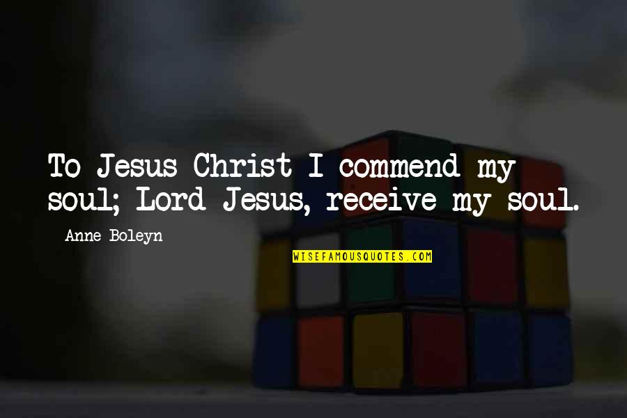 Jesus My Lord Quotes By Anne Boleyn: To Jesus Christ I commend my soul; Lord