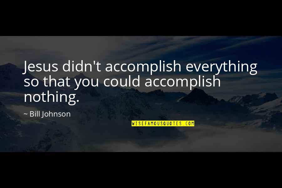 Jesus Nothing Everything Quotes By Bill Johnson: Jesus didn't accomplish everything so that you could
